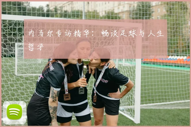 内马尔专访精华：畅谈足球与人生哲学