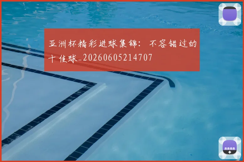 亚洲杯精彩进球集锦：不容错过的十佳球_20260605214707
