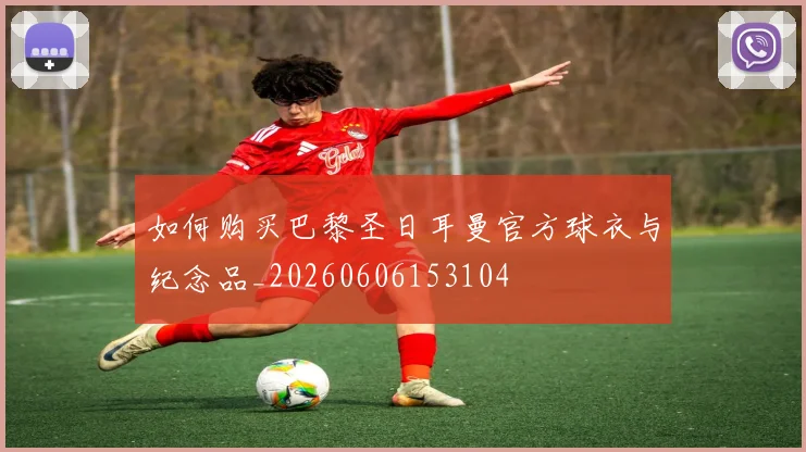 如何购买巴黎圣日耳曼官方球衣与纪念品_20260606153104