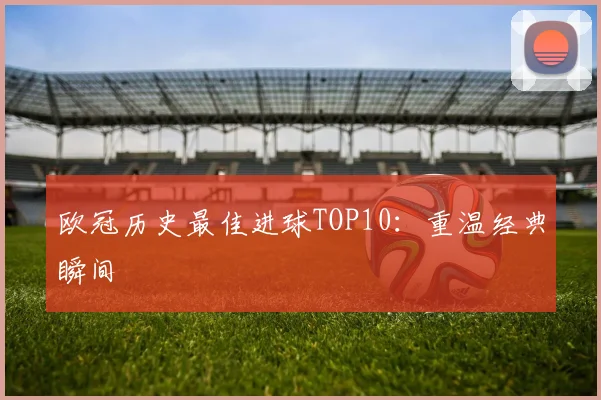 欧冠历史最佳进球TOP10：重温经典瞬间