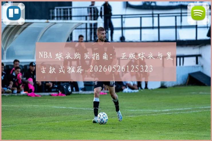 NBA 球衣购买指南:正版球衣与复古款式推荐_20260526125323