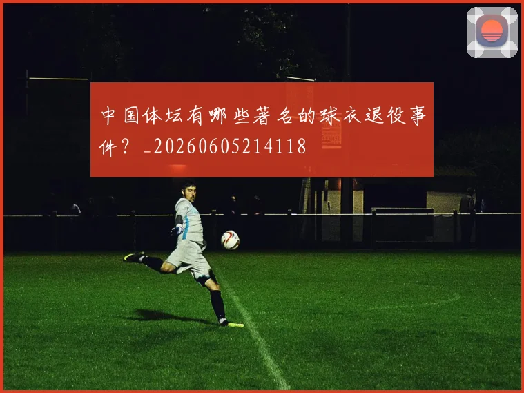 中国体坛有哪些著名的球衣退役事件?_20260605214118