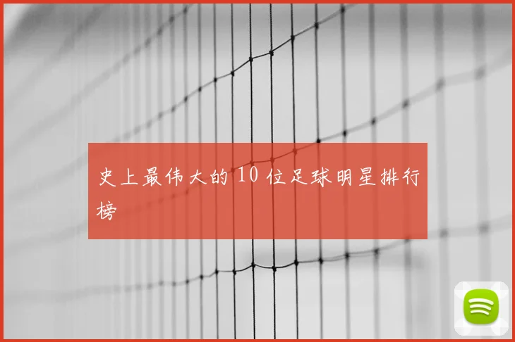 史上最伟大的 10 位足球明星排行榜