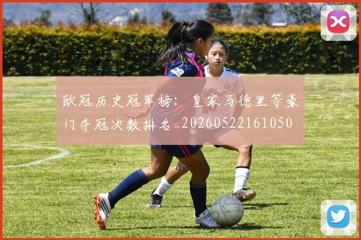 欧冠历史冠军榜：皇家马德里等豪门夺冠次数排名_20260522161050