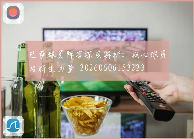 巴萨球员阵容深度解析：核心球员与新生力量_20260606153223