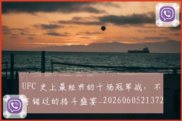UFC 史上最经典的十场冠军战，不可错过的格斗盛宴_20260605213729