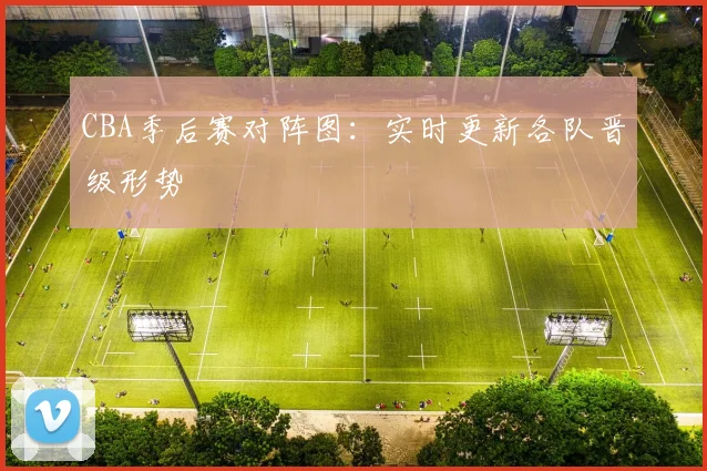 CBA季后赛对阵图:实时更新各队晋级形势