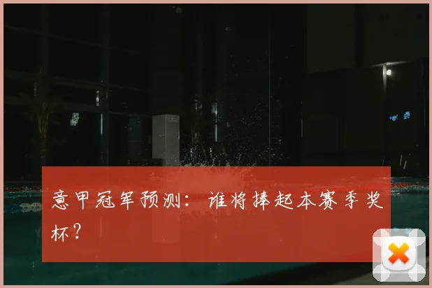 意甲冠军预测：谁将捧起本赛季奖杯？