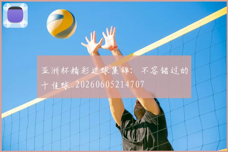 亚洲杯精彩进球集锦:不容错过的十佳球_20260605214707