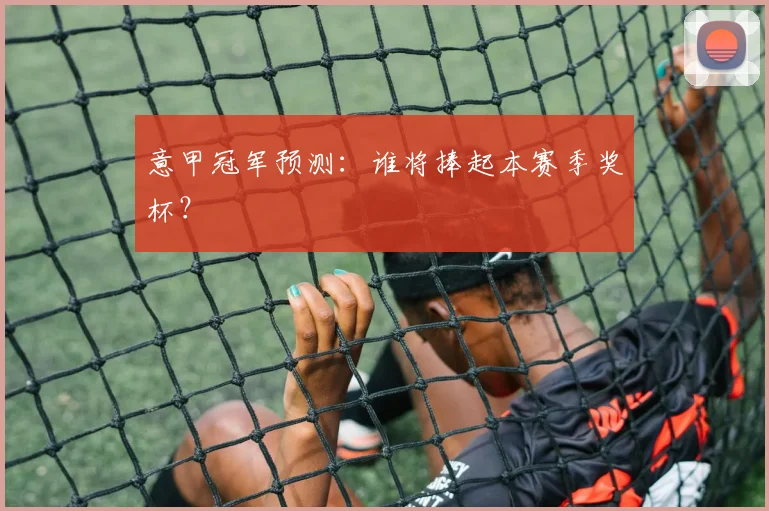 意甲冠军预测：谁将捧起本赛季奖杯？