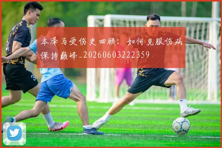 本泽马受伤史回顾：如何克服伤病保持巅峰_20260603222359