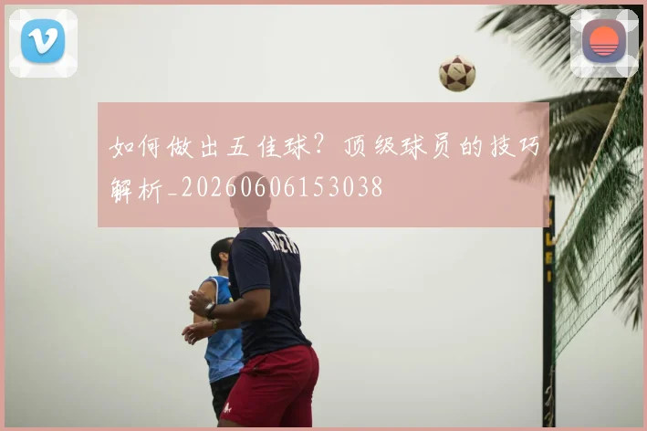 如何做出五佳球?顶级球员的技巧解析_20260606153038