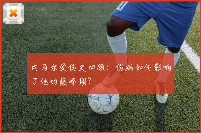 内马尔受伤史回顾:伤病如何影响了他的巅峰期?