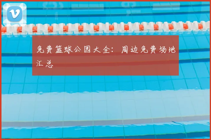 免费篮球公园大全:周边免费场地汇总