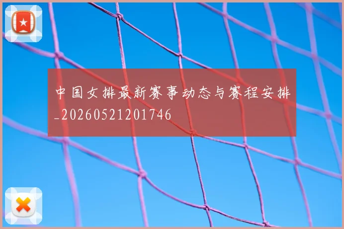 中国女排最新赛事动态与赛程安排_20260521201746