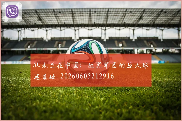 AC米兰在中国:红黑军团的庞大球迷基础_20260605212916