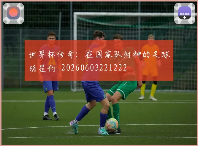 世界杯传奇:在国家队封神的足球明星们_20260603221222