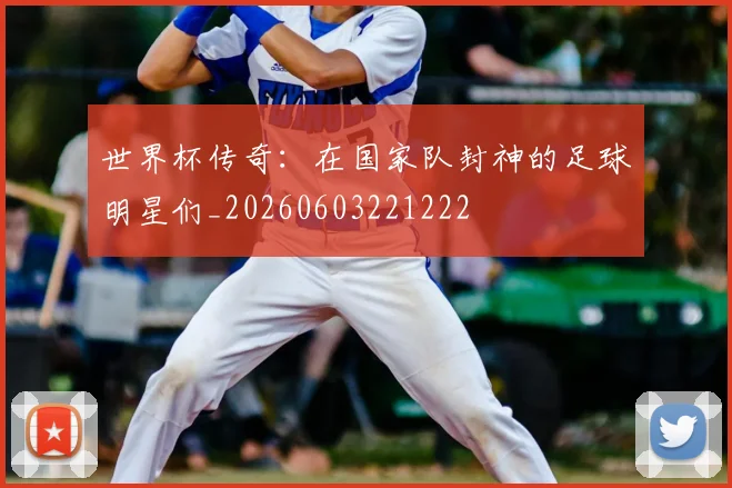 世界杯传奇:在国家队封神的足球明星们_20260603221222