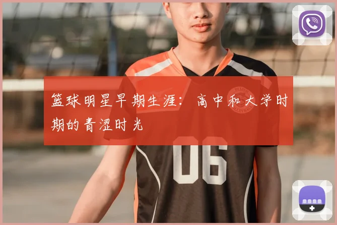 篮球明星早期生涯:高中和大学时期的青涩时光