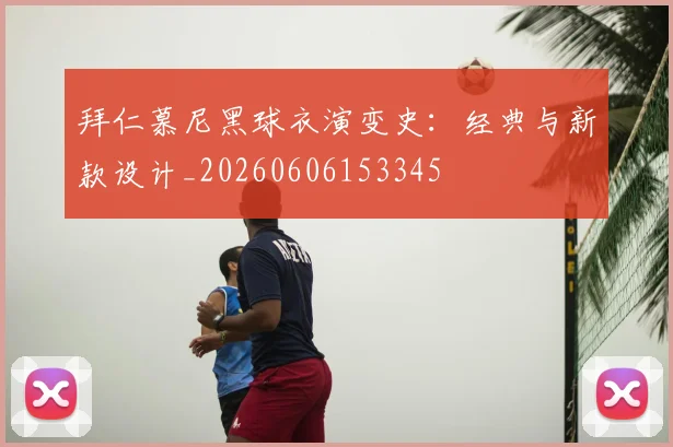 拜仁慕尼黑球衣演变史:经典与新款设计_20260606153345