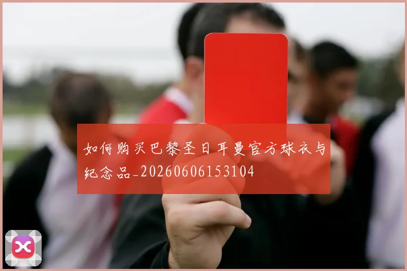 如何购买巴黎圣日耳曼官方球衣与纪念品_20260606153104