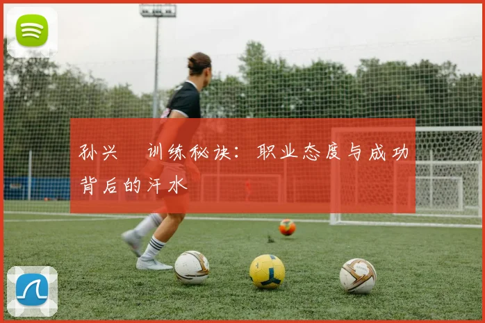 孙兴慜训练秘诀：职业态度与成功背后的汗水