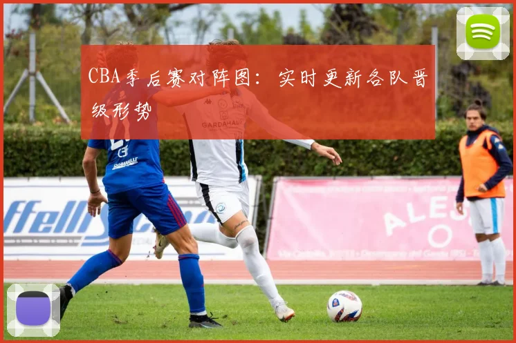 CBA季后赛对阵图:实时更新各队晋级形势