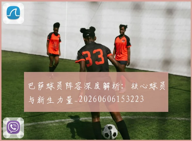巴萨球员阵容深度解析：核心球员与新生力量_20260606153223
