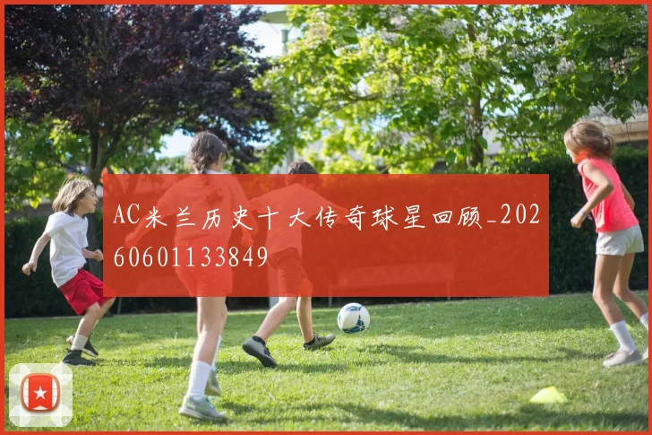 AC米兰历史十大传奇球星回顾_20260601133849