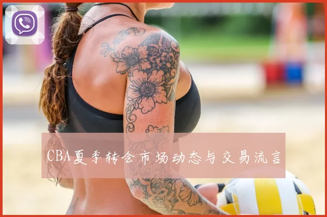 CBA夏季转会市场动态与交易流言