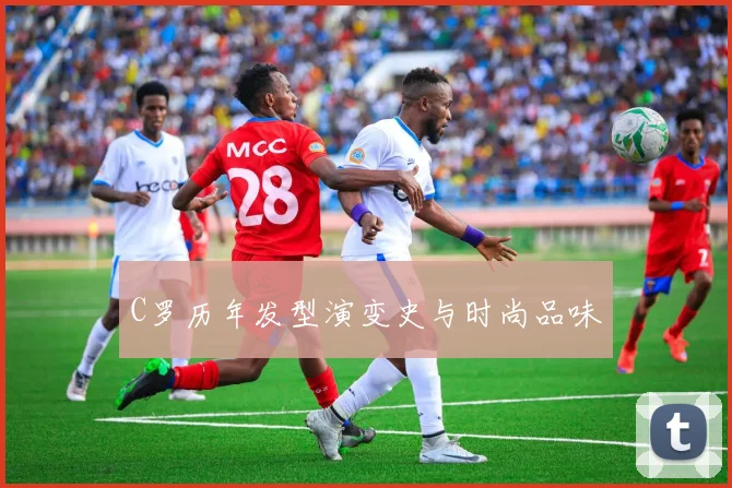C罗历年发型演变史与时尚品味