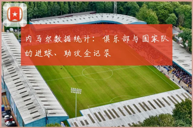 内马尔数据统计:俱乐部与国家队的进球、助攻全记录